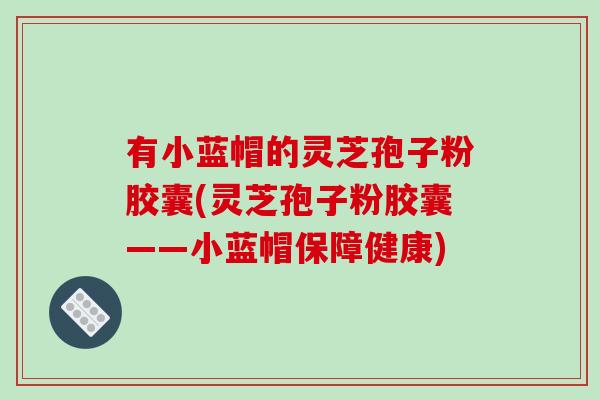 有小蓝帽的灵芝孢子粉胶囊(灵芝孢子粉胶囊——小蓝帽保障健康)