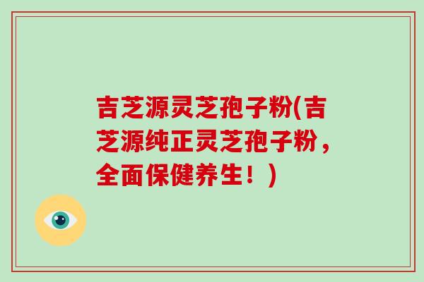 吉芝源灵芝孢子粉(吉芝源纯正灵芝孢子粉,全面保健养生!)