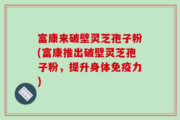 富康来破壁灵芝孢子粉(富康推出破壁灵芝孢子粉，提升身体免疫力)