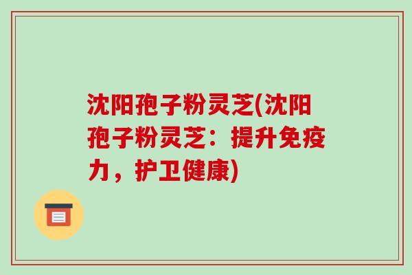 沈阳孢子粉灵芝(沈阳孢子粉灵芝:提升免疫力,护卫健康)