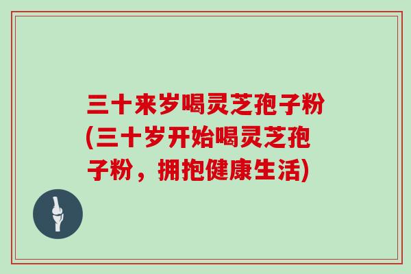 三十来岁喝灵芝孢子粉(三十岁开始喝灵芝孢子粉，拥抱健康生活)