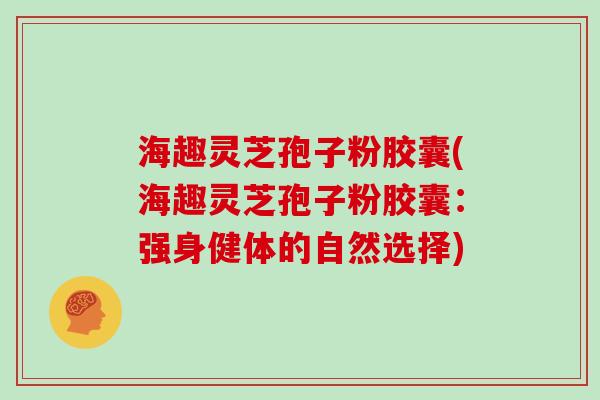 海趣灵芝孢子粉胶囊(海趣灵芝孢子粉胶囊:强身健体的自然选择)