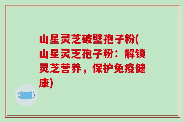 山星灵芝破壁孢子粉(山星灵芝孢子粉：解锁灵芝营养，保护免疫健康)