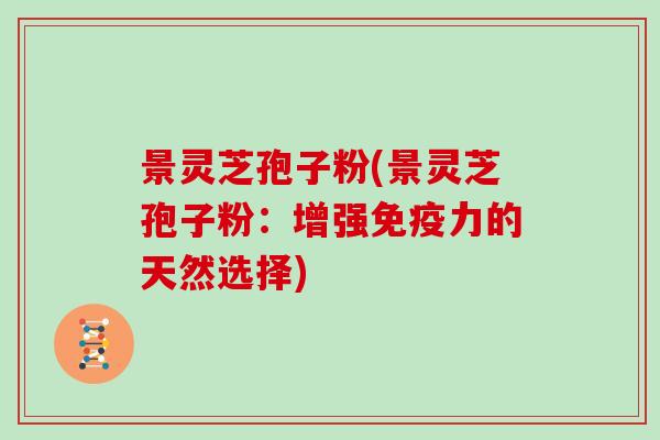 景灵芝孢子粉(景灵芝孢子粉:增强免疫力的天然选择)