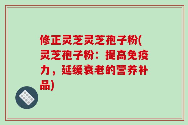 修正灵芝灵芝孢子粉(灵芝孢子粉:提高免疫力,延缓衰老的营养补品)