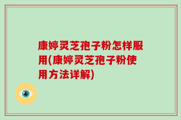 康婷灵芝孢子粉怎样服用(康婷灵芝孢子粉使用方法详解)