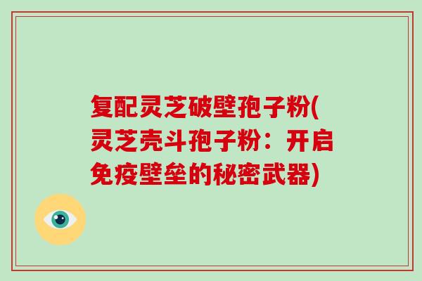 复配灵芝破壁孢子粉(灵芝壳斗孢子粉：开启免疫壁垒的秘密武器)