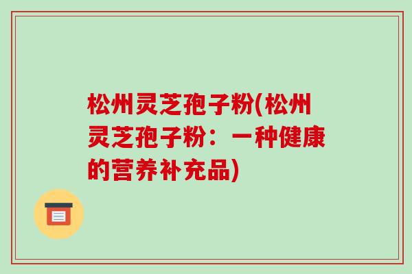 松州灵芝孢子粉(松州灵芝孢子粉:一种健康的营养补充品)