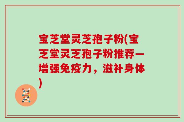 宝芝堂灵芝孢子粉(宝芝堂灵芝孢子粉推荐—增强免疫力，滋补身体)
