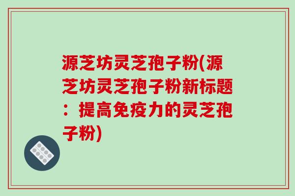 源芝坊灵芝孢子粉(源芝坊灵芝孢子粉新标题:提高免疫力的灵芝孢子粉)