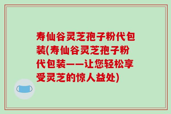 寿仙谷灵芝孢子粉代包装(寿仙谷灵芝孢子粉代包装——让您轻松享受灵芝的惊人益处)