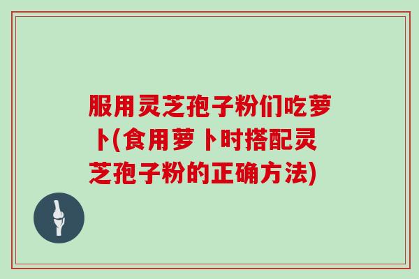 服用灵芝孢子粉们吃萝卜(食用萝卜时搭配灵芝孢子粉的正确方法)