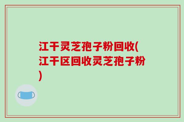 江干灵芝孢子粉回收(江干区回收灵芝孢子粉)