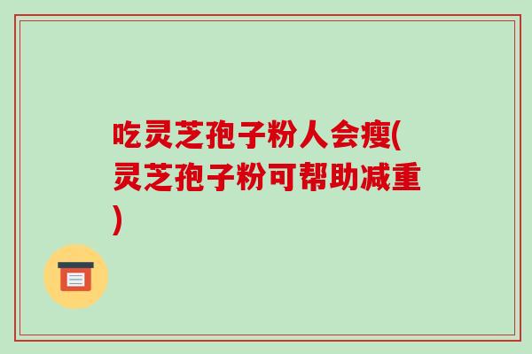 吃灵芝孢子粉人会瘦(灵芝孢子粉可帮助减重)