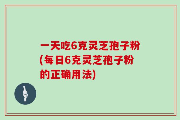 一天吃6克灵芝孢子粉(每日6克灵芝孢子粉的正确用法)