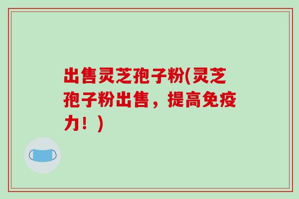 出售灵芝孢子粉(灵芝孢子粉出售，提高免疫力！)