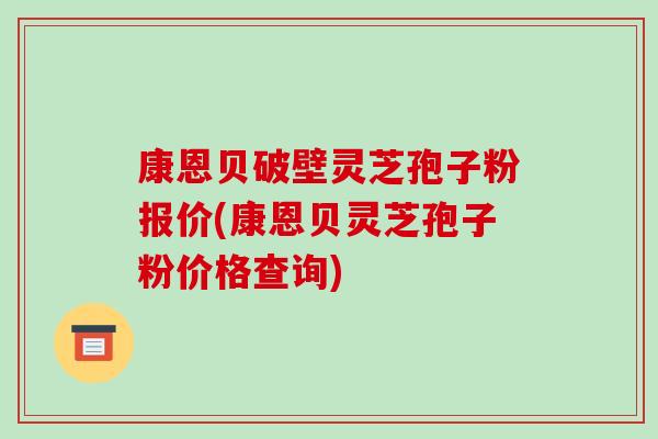 康恩贝破壁灵芝孢子粉报价(康恩贝灵芝孢子粉价格查询)