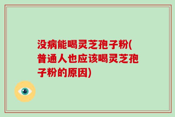 没病能喝灵芝孢子粉(普通人也应该喝灵芝孢子粉的原因)