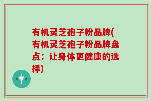 有机灵芝孢子粉品牌(有机灵芝孢子粉品牌盘点：让身体更健康的选择)