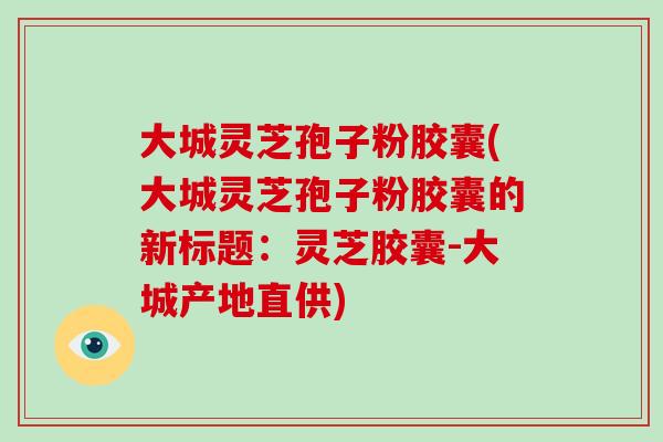 大城灵芝孢子粉胶囊(大城灵芝孢子粉胶囊的新标题：灵芝胶囊-大城产地直供)