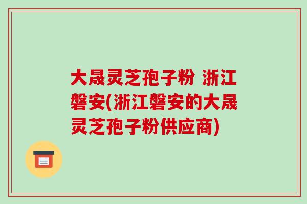 大晟灵芝孢子粉 浙江磐安(浙江磐安的大晟灵芝孢子粉供应商)