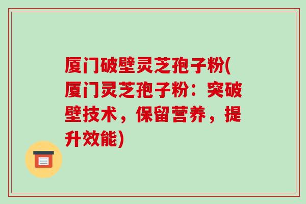 厦门破壁灵芝孢子粉(厦门灵芝孢子粉：突破壁技术，保留营养，提升效能)