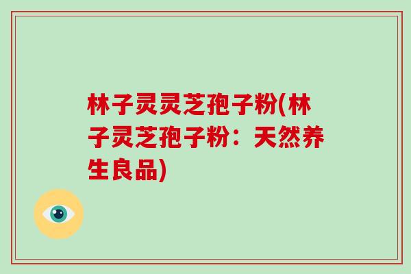 林子灵灵芝孢子粉(林子灵芝孢子粉:天然养生良品)