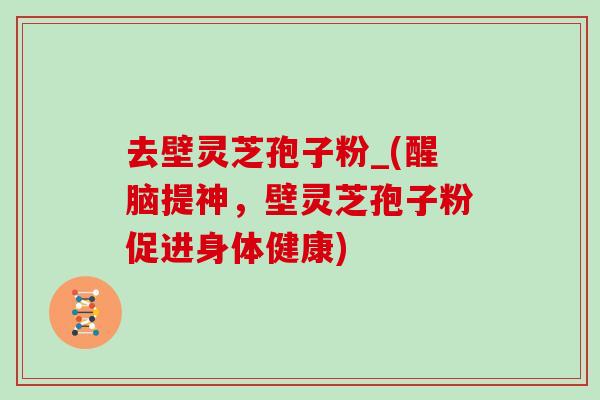 去壁灵芝孢子粉_(醒脑提神,壁灵芝孢子粉促进身体健康)