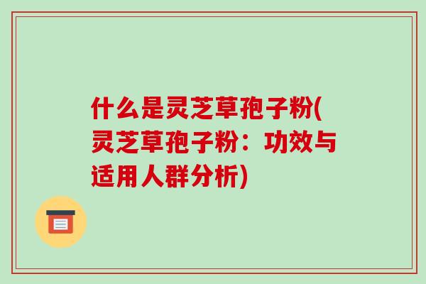 什么是灵芝草孢子粉(灵芝草孢子粉:功效与适用人群分析)