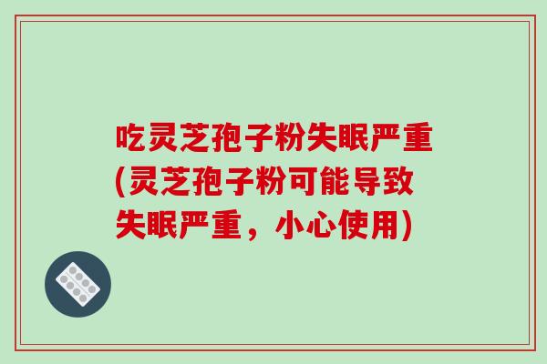 吃灵芝孢子粉失眠严重(灵芝孢子粉可能导致失眠严重,小心使用)