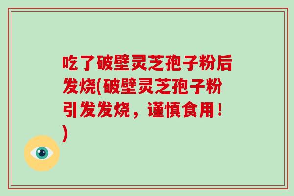 吃了破壁灵芝孢子粉后发烧(破壁灵芝孢子粉引发发烧,谨慎食用!)