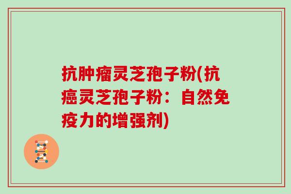 抗肿瘤灵芝孢子粉(抗癌灵芝孢子粉:自然免疫力的增强剂)