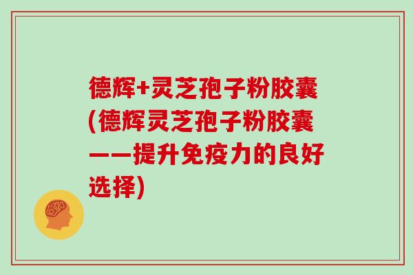 德辉+灵芝孢子粉胶囊(德辉灵芝孢子粉胶囊——提升免疫力的良好选择)