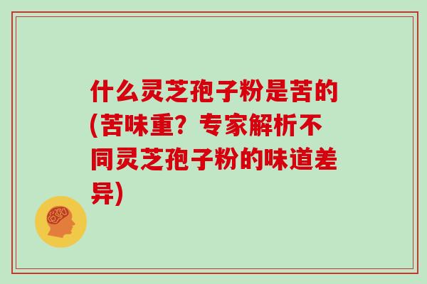什么灵芝孢子粉是苦的(苦味重?专家解析不同灵芝孢子粉的味道差异)