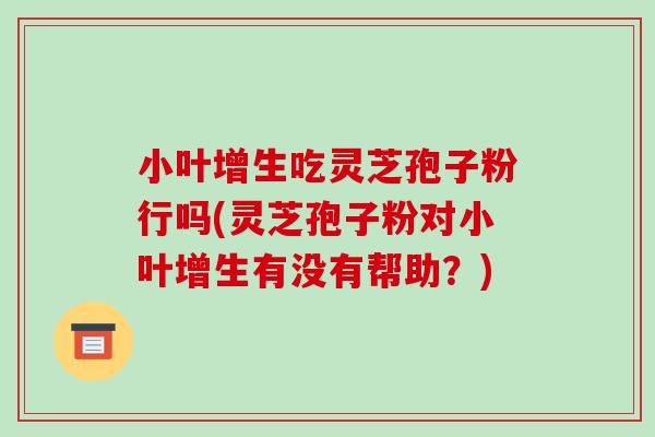小叶增生吃灵芝孢子粉行吗(灵芝孢子粉对小叶增生有没有帮助?)