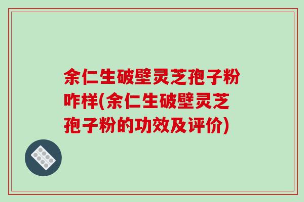 余仁生破壁灵芝孢子粉咋样(余仁生破壁灵芝孢子粉的功效及评价)