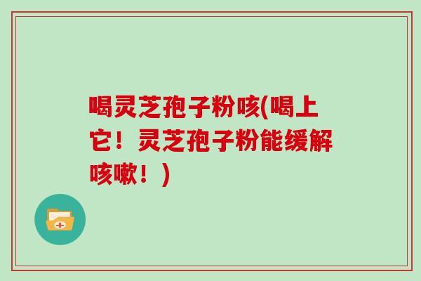 喝灵芝孢子粉咳(喝上它!灵芝孢子粉能缓解咳嗽!)
