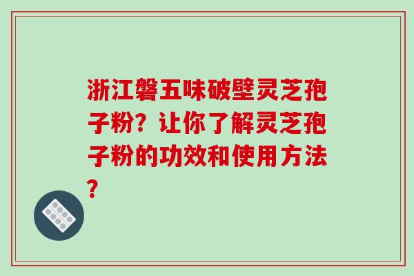 浙江磐五味破壁灵芝孢子粉?让你了解灵芝孢子粉的功效和使用方法?