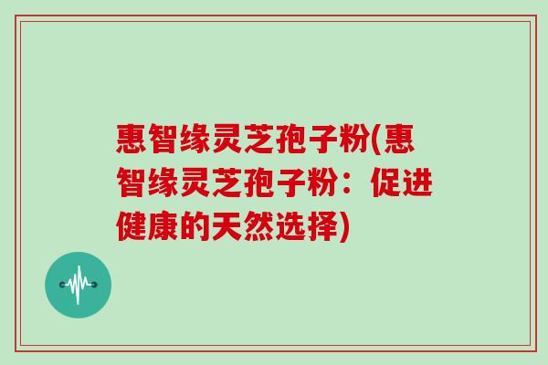 惠智缘灵芝孢子粉(惠智缘灵芝孢子粉:促进健康的天然选择)
