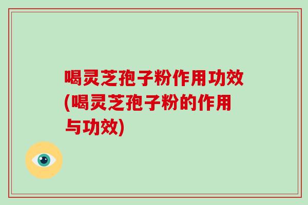 喝灵芝孢子粉作用功效(喝灵芝孢子粉的作用与功效)