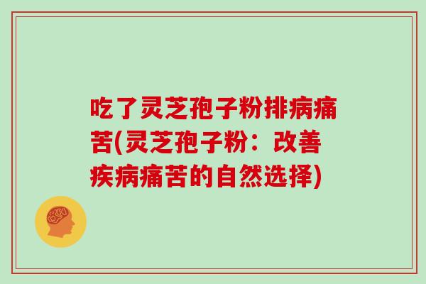 吃了灵芝孢子粉排病痛苦(灵芝孢子粉:改善疾病痛苦的自然选择)