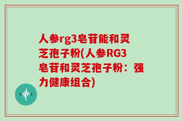 人参rg3皂苷能和灵芝孢子粉(人参RG3皂苷和灵芝孢子粉:强力健康组合)