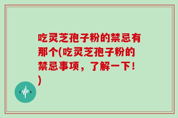 吃灵芝孢子粉的禁忌有那个(吃灵芝孢子粉的禁忌事项,了解一下!)