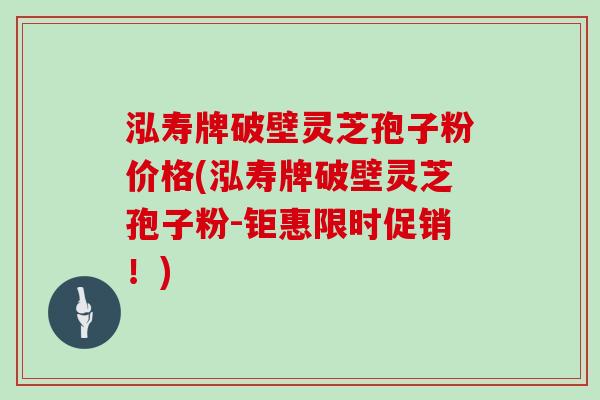 泓寿牌破壁灵芝孢子粉价格(泓寿牌破壁灵芝孢子粉-钜惠限时促销!)