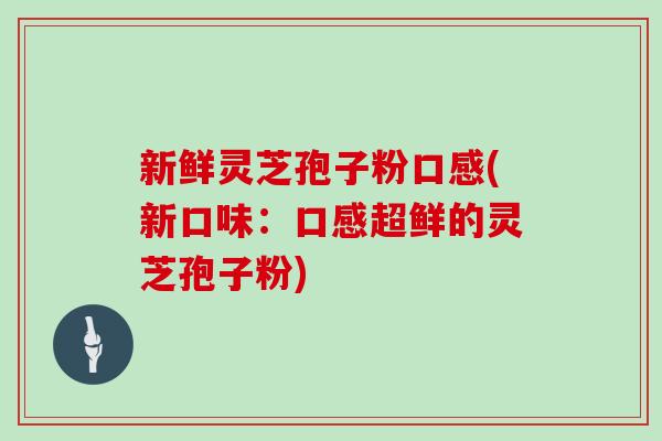 新鲜灵芝孢子粉口感(新口味:口感超鲜的灵芝孢子粉)