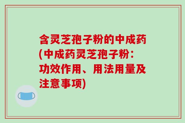 含灵芝孢子粉的中成药(中成药灵芝孢子粉：功效作用、用法用量及注意事项)
