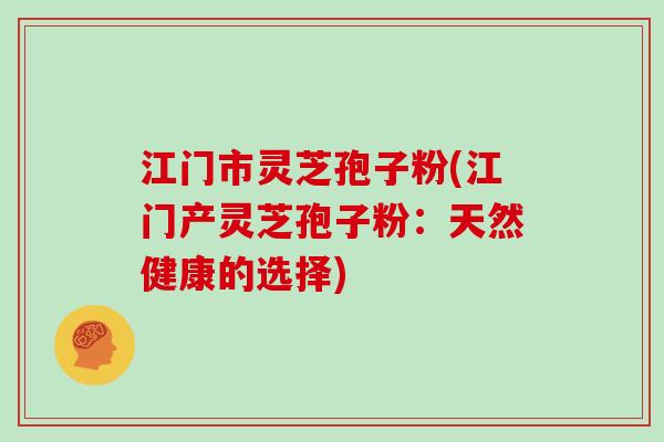 江门市灵芝孢子粉(江门产灵芝孢子粉：天然健康的选择)
