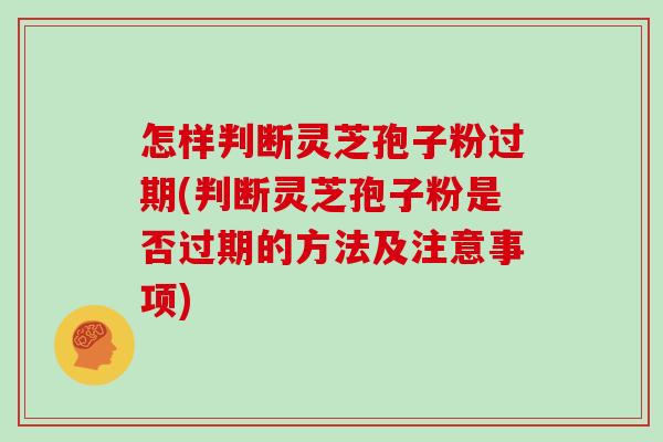 怎样判断灵芝孢子粉过期(判断灵芝孢子粉是否过期的方法及注意事项)