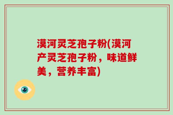漠河灵芝孢子粉(漠河产灵芝孢子粉,味道鲜美,营养丰富)