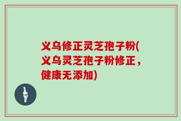 义乌修正灵芝孢子粉(义乌灵芝孢子粉修正,健康无添加)